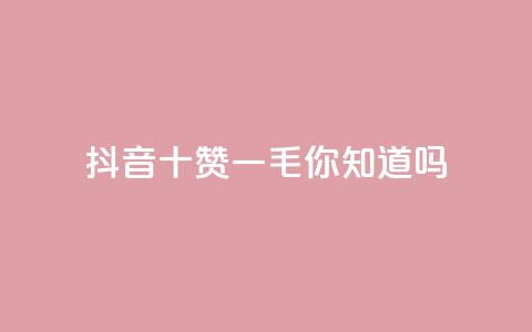 抖音十赞一毛，你知道吗？ 第1张