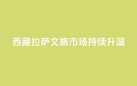 西藏拉萨:文旅市场持续升温 第1张 西藏拉萨:文旅市场持续升温 第1张