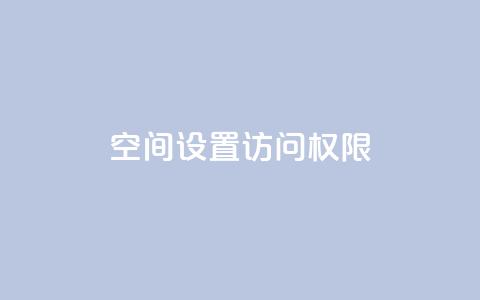 QQ空间设置访问权限,抖音点赞自助平台24小时服务 - b站播放量业务自助平台 抖音充值官方链接地址 第1张