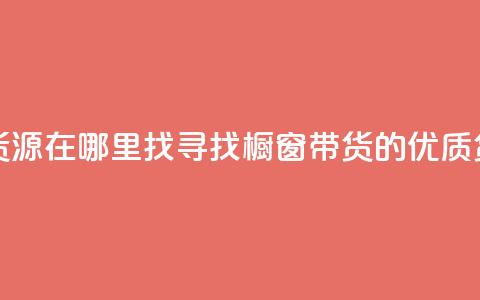 橱窗带货货源在哪里找(寻找橱窗带货的优质货源) 第1张 橱窗带货货源在哪里找(寻找橱窗带货的优质货源) 第1张