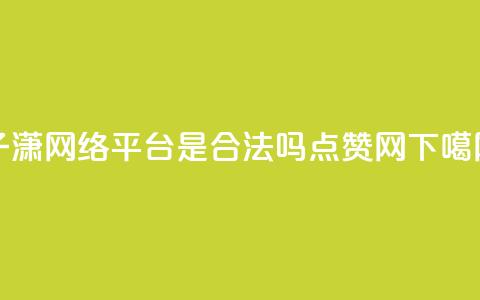 子潇网络平台是合法吗 - DSWQQ点赞网 第1张