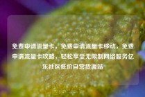 免费申请流量卡，免费申请流量卡移动，免费申请流量卡攻略，轻松享受无限制网络服务亿乐社区低价自营货源站