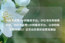 小红书点赞24小时服务平台，小红书任务接单平台，小红书点赞24小时服务平台，让你的帖子瞬间爆红！亿乐社区低价自营货源站