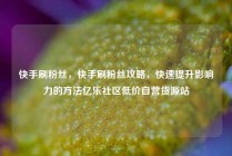 快手刷粉丝，快手刷粉丝攻略，快速提升影响力的方法亿乐社区低价自营货源站