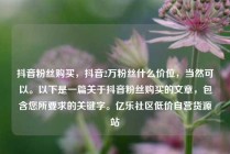 抖音粉丝购买，抖音2万粉丝什么价位，当然可以。以下是一篇关于抖音粉丝购买的文章，包含您所要求的关键字。亿乐社区低价自营货源站